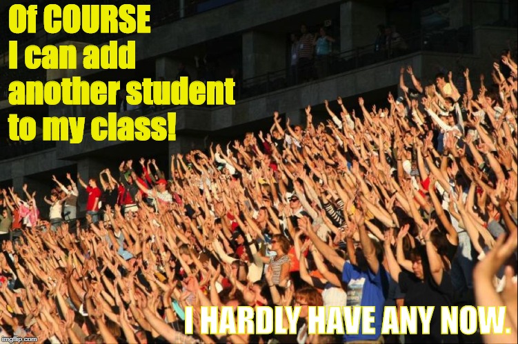Raise your hands crowd | Of COURSE I can add another student to my class! I HARDLY HAVE ANY NOW. | image tagged in raise your hands crowd | made w/ Imgflip meme maker
