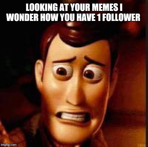 Yikes | LOOKING AT YOUR MEMES I WONDER HOW YOU HAVE 1 FOLLOWER | image tagged in yikes | made w/ Imgflip meme maker