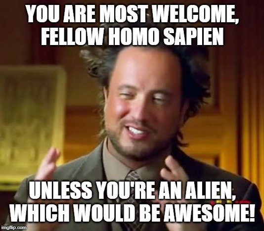 Ancient Aliens Meme | YOU ARE MOST WELCOME, FELLOW HOMO SAPIEN UNLESS YOU'RE AN ALIEN, WHICH WOULD BE AWESOME! | image tagged in memes,ancient aliens | made w/ Imgflip meme maker