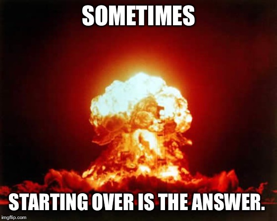 Nuclear Explosion Meme | SOMETIMES; STARTING OVER IS THE ANSWER. | image tagged in memes,nuclear explosion | made w/ Imgflip meme maker