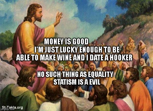 jesus-talking-to-crowd | MONEY IS GOOD                  I'M JUST LUCKY ENOUGH TO BE ABLE TO MAKE WINE AND I DATE A HOOKER; NO SUCH THING AS EQUALITY     STATISM IS A EVIL | image tagged in jesus-talking-to-crowd | made w/ Imgflip meme maker