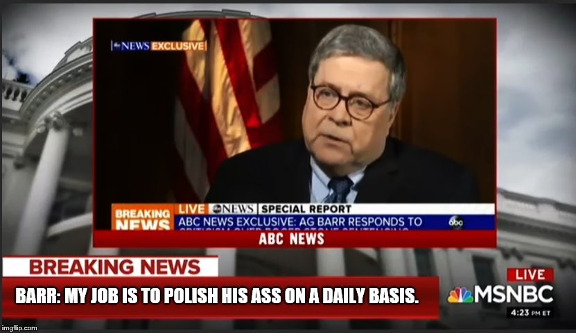 Barr's Pity Party... | BARR: MY JOB IS TO POLISH HIS ASS ON A DAILY BASIS. | image tagged in attorney general,crooked,criminal minds,impeach | made w/ Imgflip meme maker