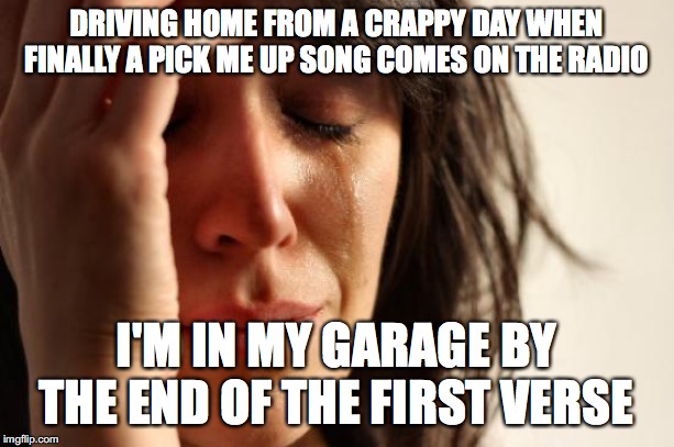 First World Problems Meme | DRIVING HOME FROM A CRAPPY DAY WHEN FINALLY A PICK ME UP SONG COMES ON THE RADIO; I'M IN MY GARAGE BY THE END OF THE FIRST VERSE | image tagged in memes,first world problems,AdviceAnimals | made w/ Imgflip meme maker