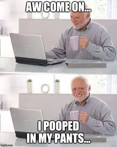 Hide the Pain Harold | AW COME ON... I POOPED IN MY PANTS... | image tagged in hide the pain harold | made w/ Imgflip meme maker