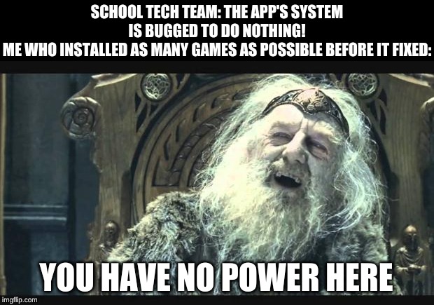 You have no power here | SCHOOL TECH TEAM: THE APP'S SYSTEM IS BUGGED TO DO NOTHING!
ME WHO INSTALLED AS MANY GAMES AS POSSIBLE BEFORE IT FIXED:; YOU HAVE NO POWER HERE | image tagged in you have no power here | made w/ Imgflip meme maker