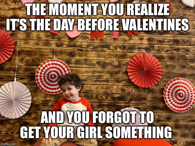 Uh oh | THE MOMENT YOU REALIZE IT’S THE DAY BEFORE VALENTINES; AND YOU FORGOT TO GET YOUR GIRL SOMETHING | image tagged in valentine's day,valentines,funny,kids | made w/ Imgflip meme maker