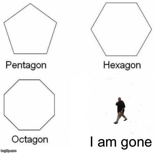 Bye | I am gone | image tagged in memes,pentagon hexagon octagon | made w/ Imgflip meme maker