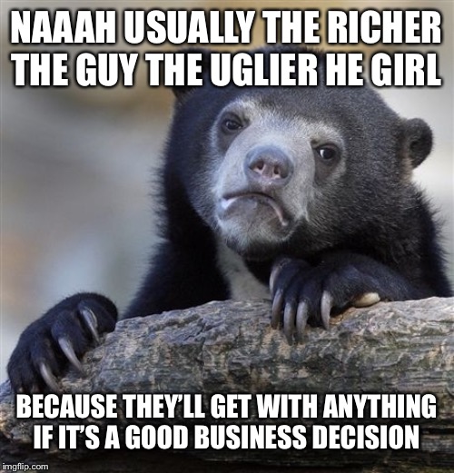 Confession Bear Meme | NAAAH USUALLY THE RICHER THE GUY THE UGLIER HE GIRL BECAUSE THEY’LL GET WITH ANYTHING IF IT’S A GOOD BUSINESS DECISION | image tagged in memes,confession bear | made w/ Imgflip meme maker