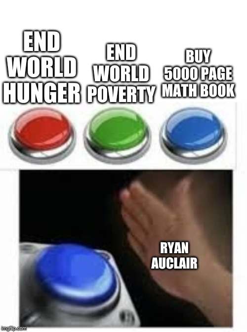 Blank Nut Button with 3 Buttons Above | END WORLD HUNGER; BUY 5000 PAGE MATH BOOK; END WORLD POVERTY; RYAN AUCLAIR | image tagged in blank nut button with 3 buttons above | made w/ Imgflip meme maker
