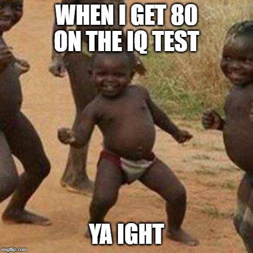 Third World Success Kid Meme | WHEN I GET 80 ON THE IQ TEST; YA IGHT | image tagged in memes,third world success kid | made w/ Imgflip meme maker