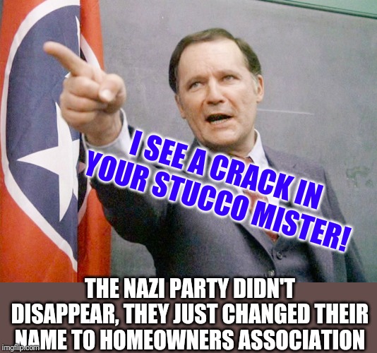 There is a reason they call HOAs turf nazis. | I SEE A CRACK IN YOUR STUCCO MISTER! THE NAZI PARTY DIDN'T DISAPPEAR, THEY JUST CHANGED THEIR NAME TO HOMEOWNERS ASSOCIATION | image tagged in home,nazis everywhere | made w/ Imgflip meme maker