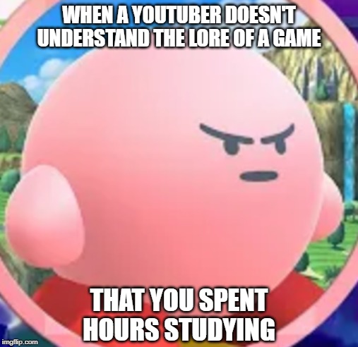 Angry Kirby | WHEN A YOUTUBER DOESN'T UNDERSTAND THE LORE OF A GAME; THAT YOU SPENT HOURS STUDYING | image tagged in angry kirby | made w/ Imgflip meme maker