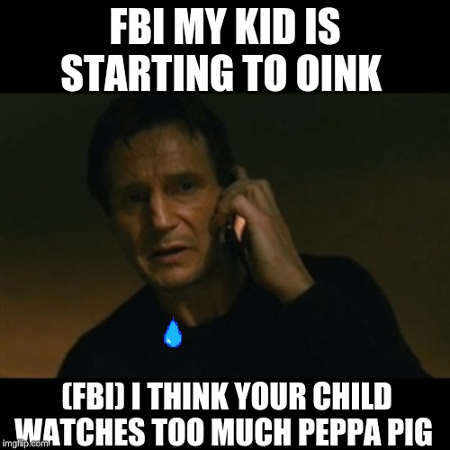 Liam Neeson Taken | FBI MY KID IS STARTING TO OINK; (FBI) I THINK YOUR CHILD WATCHES TOO MUCH PEPPA PIG | image tagged in memes,liam neeson taken | made w/ Imgflip meme maker