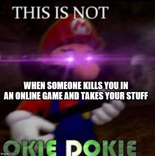This is not okie dokie | WHEN SOMEONE KILLS YOU IN AN ONLINE GAME AND TAKES YOUR STUFF | image tagged in this is not okie dokie | made w/ Imgflip meme maker