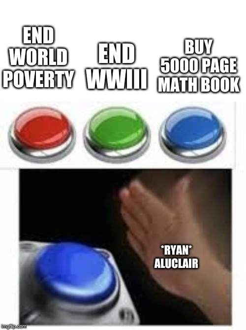 Blank Nut Button with 3 Buttons Above | END WWIII; BUY 5000 PAGE MATH BOOK; END WORLD POVERTY; *RYAN* ALUCLAIR | image tagged in blank nut button with 3 buttons above | made w/ Imgflip meme maker