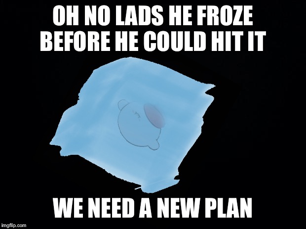 OH NO LADS HE FROZE BEFORE HE COULD HIT IT WE NEED A NEW PLAN | made w/ Imgflip meme maker