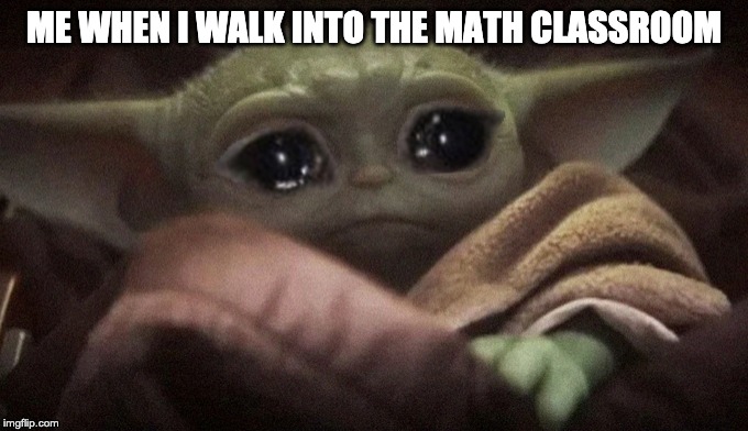 Crying Baby Yoda | ME WHEN I WALK INTO THE MATH CLASSROOM | image tagged in crying baby yoda | made w/ Imgflip meme maker
