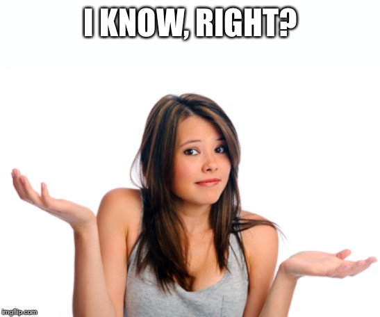 Shrug girl | I KNOW, RIGHT? | image tagged in shrug girl | made w/ Imgflip meme maker