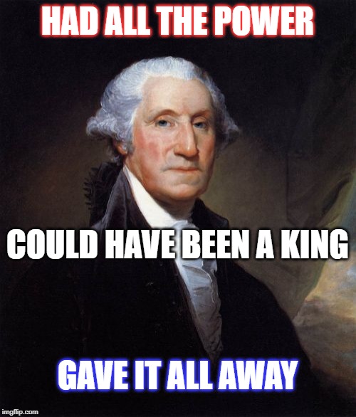 George Washington Meme | HAD ALL THE POWER COULD HAVE BEEN A KING GAVE IT ALL AWAY | image tagged in memes,george washington | made w/ Imgflip meme maker