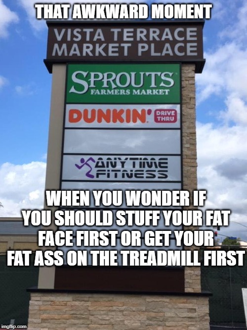 Irony Moment | THAT AWKWARD MOMENT; WHEN YOU WONDER IF YOU SHOULD STUFF YOUR FAT FACE FIRST OR GET YOUR FAT ASS ON THE TREADMILL FIRST | image tagged in that awkward moment,exercise,irony,dunkin donuts | made w/ Imgflip meme maker