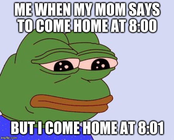 Pepe the Frog | ME WHEN MY MOM SAYS TO COME HOME AT 8:00; BUT I COME HOME AT 8:01 | image tagged in pepe the frog | made w/ Imgflip meme maker
