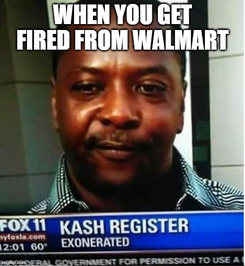 WHEN YOU GET FIRED FROM WALMART | image tagged in funny memes | made w/ Imgflip meme maker