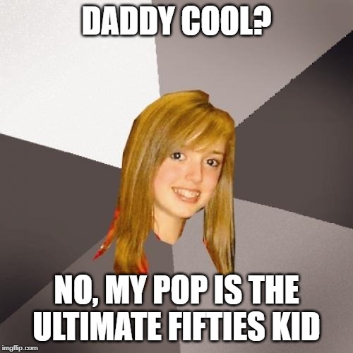 Musically Oblivious 8th Grader Meme | DADDY COOL? NO, MY POP IS THE ULTIMATE FIFTIES KID | image tagged in memes,musically oblivious 8th grader | made w/ Imgflip meme maker