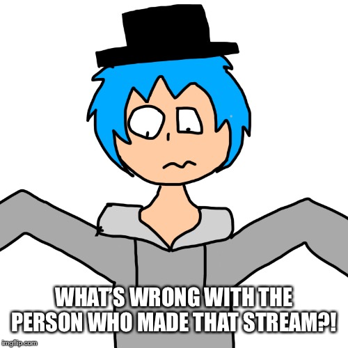 WHAT’S WRONG WITH THE PERSON WHO MADE THAT STREAM?! | image tagged in human luno 7 | made w/ Imgflip meme maker