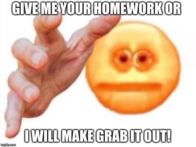 When you do not show out your homework at school. | GIVE ME YOUR HOMEWORK OR; I WILL MAKE GRAB IT OUT! | image tagged in cursed emoji hand grabbing | made w/ Imgflip meme maker