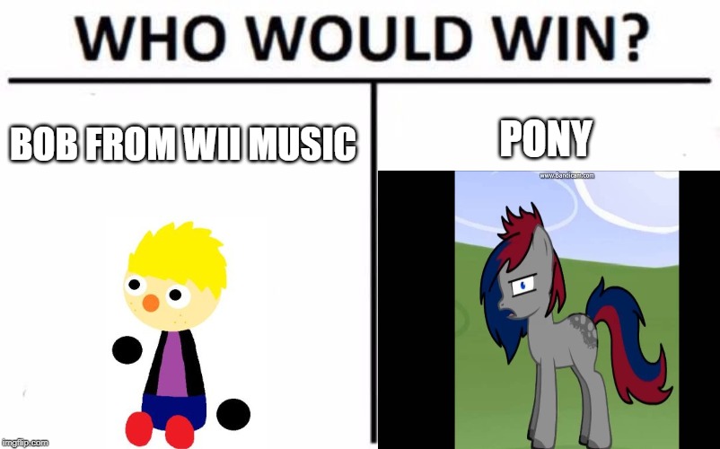 aaaaaa | PONY; BOB FROM WII MUSIC | image tagged in who would win | made w/ Imgflip meme maker