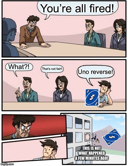 Boardroom Meeting Suggestion Meme | You’re all fired! What?! That’s not fair!! Uno reverse! THIS IS NOT WHAT HAPPENED A FEW MINUTES AGO! | image tagged in memes,boardroom meeting suggestion | made w/ Imgflip meme maker