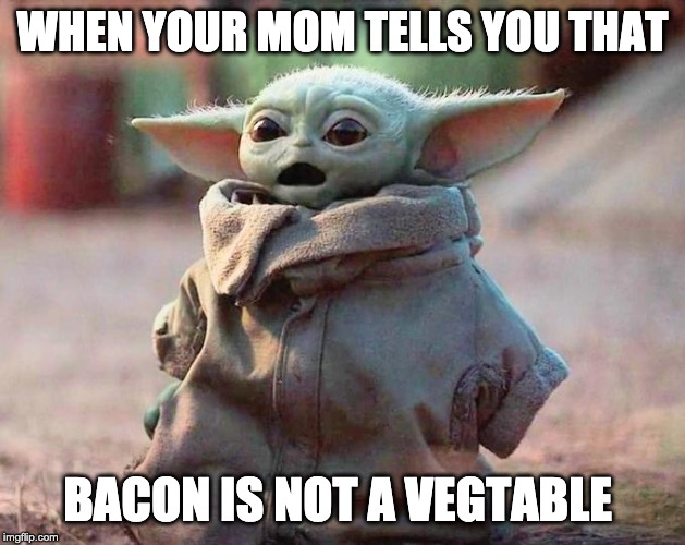 Surprised Baby Yoda | WHEN YOUR MOM TELLS YOU THAT; BACON IS NOT A VEGTABLE | image tagged in surprised baby yoda | made w/ Imgflip meme maker