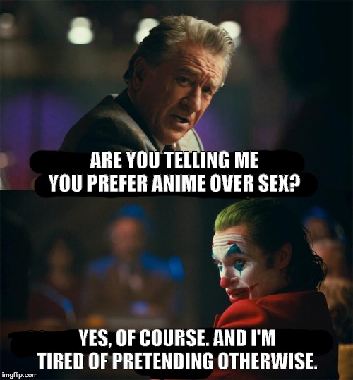 ARE YOU TELLING ME YOU PREFER ANIME OVER SEX? YES, OF COURSE. AND I'M TIRED OF PRETENDING OTHERWISE. | made w/ Imgflip meme maker