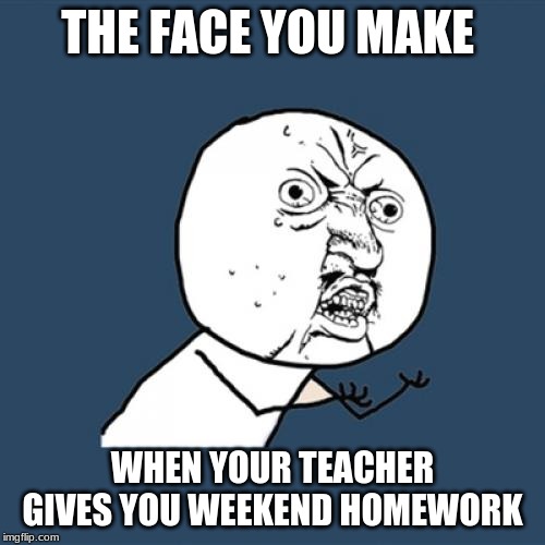 Y U No Meme | THE FACE YOU MAKE; WHEN YOUR TEACHER GIVES YOU WEEKEND HOMEWORK | image tagged in memes,y u no | made w/ Imgflip meme maker