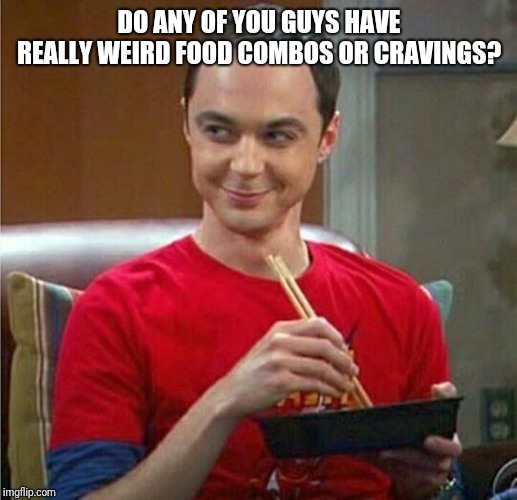 Sheldon Chinese Food | DO ANY OF YOU GUYS HAVE REALLY WEIRD FOOD COMBOS OR CRAVINGS? | image tagged in sheldon chinese food | made w/ Imgflip meme maker