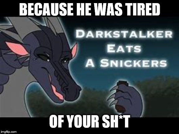 Darkstalker Eats a Snickers | BECAUSE HE WAS TIRED; OF YOUR SH*T | image tagged in darkstalker eats a snickers,meme,funny,wings of fire,wof,darkstalker | made w/ Imgflip meme maker