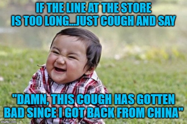 You might even get your stuff for free! | IF THE LINE AT THE STORE IS TOO LONG...JUST COUGH AND SAY; "DAMN, THIS COUGH HAS GOTTEN BAD SINCE I GOT BACK FROM CHINA" | image tagged in memes,evil toddler,coronavirus,funny,china,free stuff | made w/ Imgflip meme maker