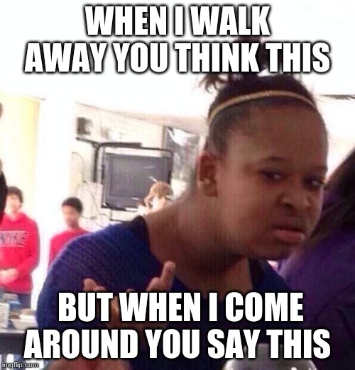 Black Girl Wat | WHEN I WALK AWAY YOU THINK THIS; BUT WHEN I COME AROUND YOU SAY THIS | image tagged in memes,black girl wat | made w/ Imgflip meme maker