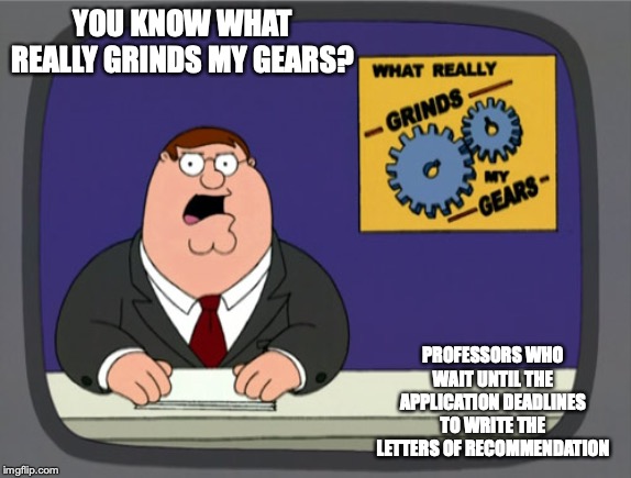Professors Writing Letters of Recommendation Last Minute | YOU KNOW WHAT REALLY GRINDS MY GEARS? PROFESSORS WHO WAIT UNTIL THE APPLICATION DEADLINES TO WRITE THE LETTERS OF RECOMMENDATION | image tagged in memes,peter griffin news,professor,college,graduate | made w/ Imgflip meme maker