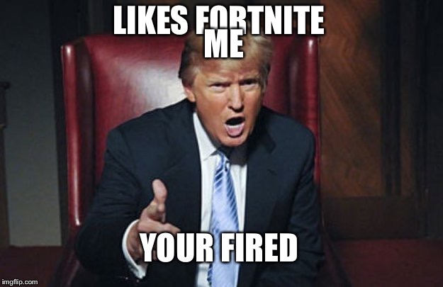 your fired | LIKES FORTNITE; ME; YOUR FIRED | image tagged in your fired,anti fortnite,fortnite,anti-fortnite memes,i hate fortnite | made w/ Imgflip meme maker