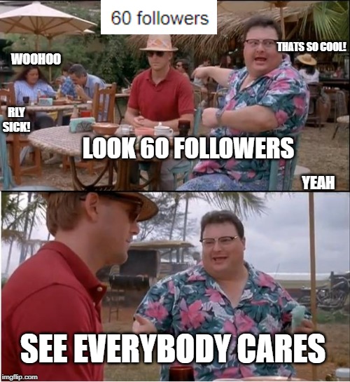 See Nobody Cares Meme | WOOHOO; THATS SO COOL! RLY SICK! LOOK 6O FOLLOWERS; YEAH; SEE EVERYBODY CARES | image tagged in memes,see nobody cares | made w/ Imgflip meme maker