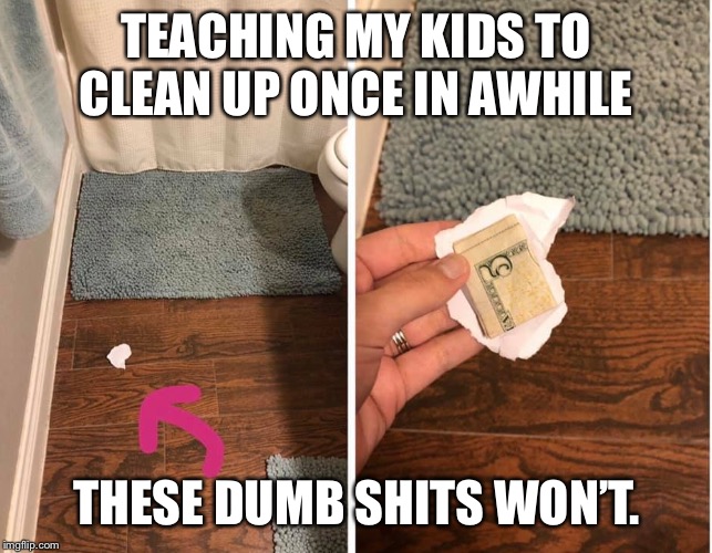 Teaching kids | TEACHING MY KIDS TO CLEAN UP ONCE IN AWHILE; THESE DUMB SHITS WON’T. | image tagged in school,teaching | made w/ Imgflip meme maker