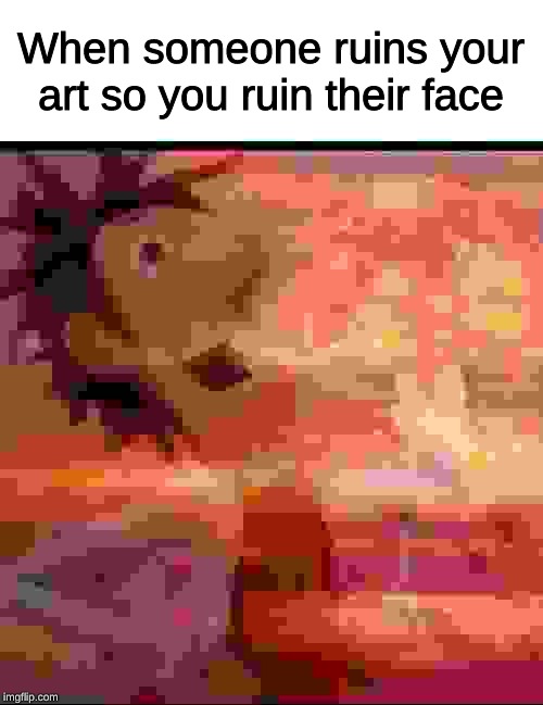 MushroomCloudy | When someone ruins your art so you ruin their face | image tagged in mushroomcloudy | made w/ Imgflip meme maker