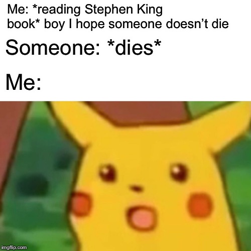 Surprised Pikachu Meme | Me: *reading Stephen King book* boy I hope someone doesn’t die; Someone: *dies*; Me: | image tagged in memes,surprised pikachu | made w/ Imgflip meme maker