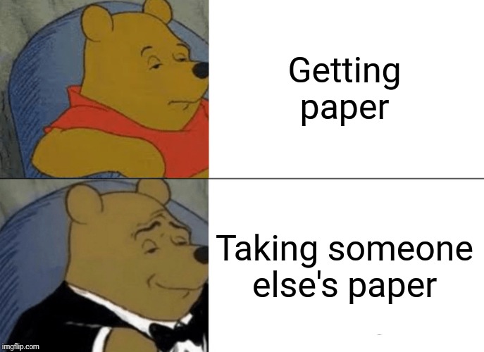Tuxedo Winnie The Pooh | Getting paper; Taking someone else's paper | image tagged in memes,tuxedo winnie the pooh | made w/ Imgflip meme maker