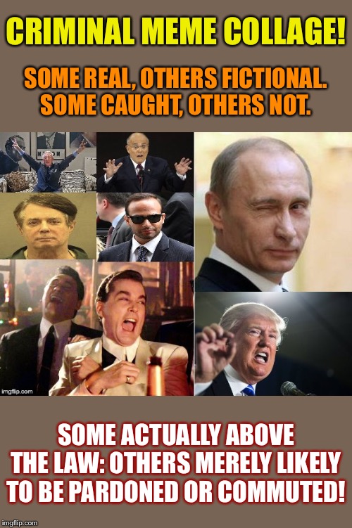 Please enjoy my original criminal meme collage: Just a highlight reel! | CRIMINAL MEME COLLAGE! SOME REAL, OTHERS FICTIONAL. SOME CAUGHT, OTHERS NOT. SOME ACTUALLY ABOVE THE LAW: OTHERS MERELY LIKELY TO BE PARDONED OR COMMUTED! | image tagged in criminal meme collage,vladimir putin,donald trump,paul manafort,rudy giuliani,criminals | made w/ Imgflip meme maker