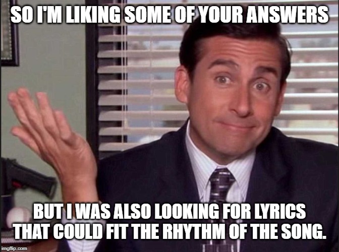 Michael Scott | SO I'M LIKING SOME OF YOUR ANSWERS BUT I WAS ALSO LOOKING FOR LYRICS THAT COULD FIT THE RHYTHM OF THE SONG. | image tagged in michael scott | made w/ Imgflip meme maker