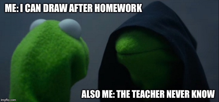 Evil Kermit Meme | ME: I CAN DRAW AFTER HOMEWORK; ALSO ME: THE TEACHER NEVER KNOW | image tagged in memes,evil kermit | made w/ Imgflip meme maker