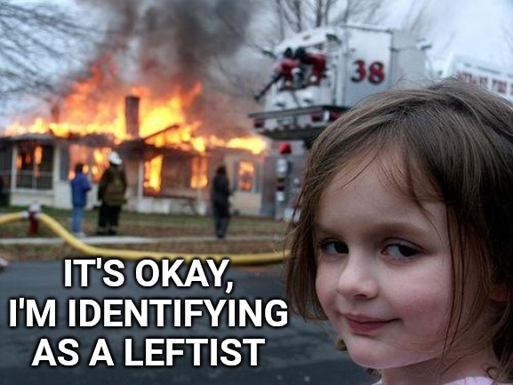 Disaster Girl | IT'S OKAY, I'M IDENTIFYING AS A LEFTIST | image tagged in memes,disaster girl | made w/ Imgflip meme maker