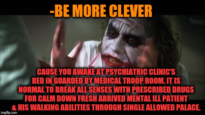 And everybody loses their minds Meme | -BE MORE CLEVER CAUSE YOU AWAKE AT PSYCHIATRIC CLINIC'S BED IN GUARDED BY MEDICAL TROOP ROOM. IT IS NORMAL TO BREAK ALL SENSES WITH PRESCRIB | image tagged in memes,and everybody loses their minds | made w/ Imgflip meme maker